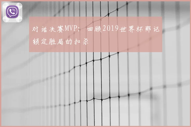 对话决赛MVP：回顾2019世界杯那记锁定胜局的扣杀