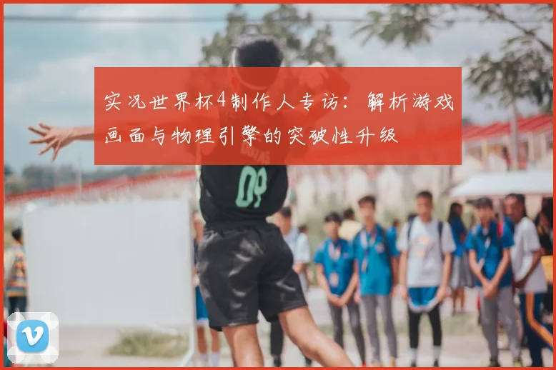 实况世界杯4制作人专访：解析游戏画面与物理引擎的突破性升级