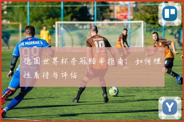 德国世界杯夺冠赔率指南:如何理性看待与评估