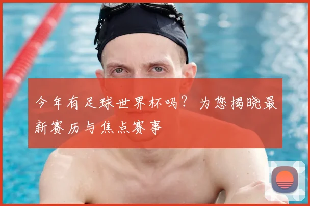 今年有足球世界杯吗？为您揭晓最新赛历与焦点赛事