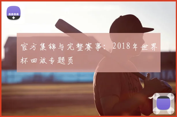 官方集锦与完整赛事：2018年世界杯回放专题页