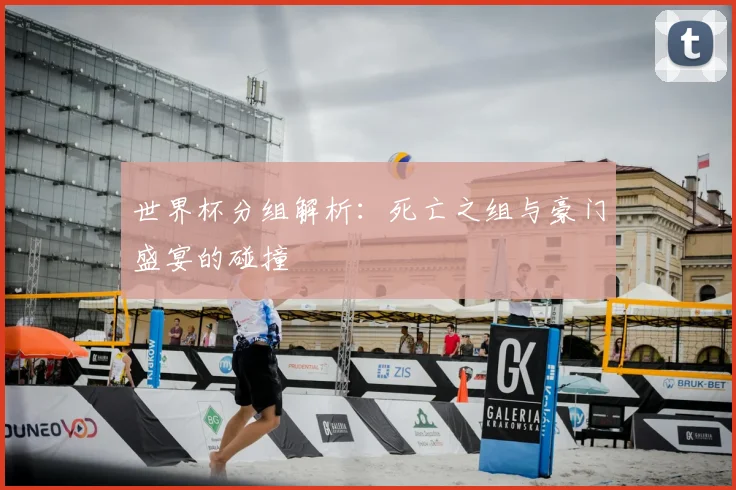 世界杯分组解析：死亡之组与豪门盛宴的碰撞