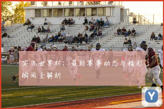 实况世界杯：最新赛事动态与精彩瞬间全解析