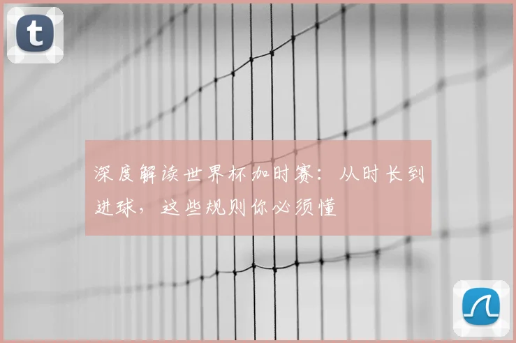 深度解读世界杯加时赛：从时长到进球，这些规则你必须懂