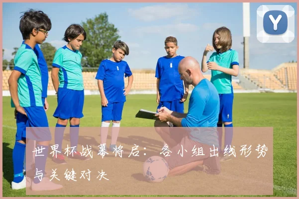 世界杯战幕将启:各小组出线形势与关键对决