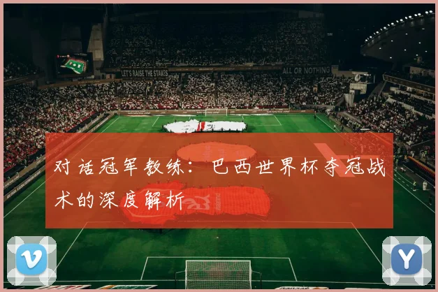 对话冠军教练：巴西世界杯夺冠战术的深度解析