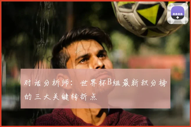 对话分析师：世界杯B组最新积分榜的三大关键转折点