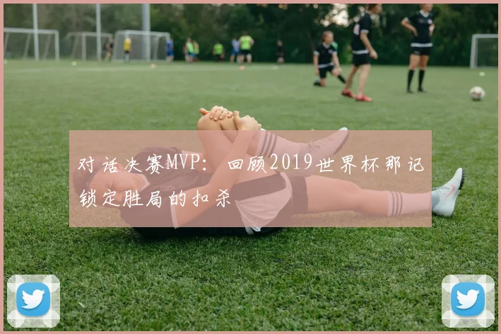 对话决赛MVP：回顾2019世界杯那记锁定胜局的扣杀