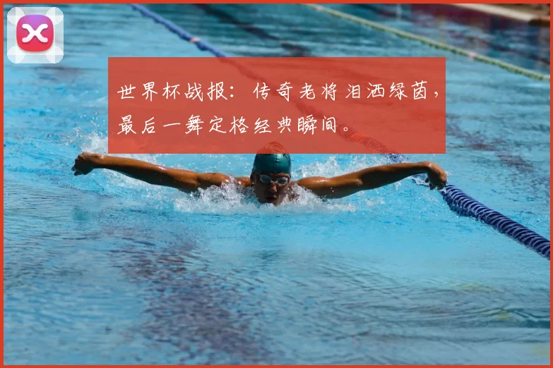 世界杯战报：传奇老将泪洒绿茵，最后一舞定格经典瞬间。