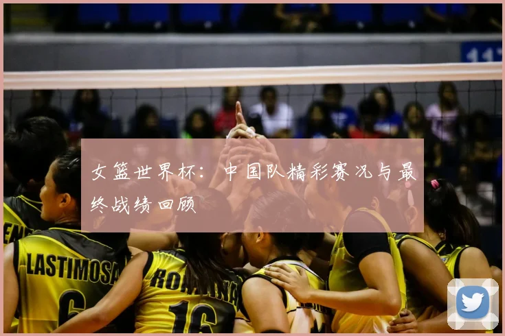 女篮世界杯:中国队精彩赛况与最终战绩回顾