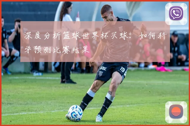 深度分析篮球世界杯买球：如何科学预测比赛结果