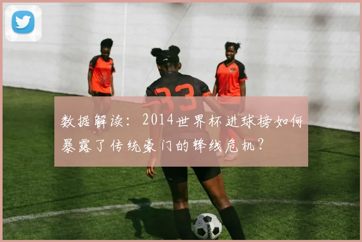 数据解读:2014世界杯进球榜如何暴露了传统豪门的锋线危机?