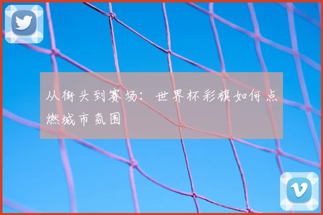 从街头到赛场:世界杯彩旗如何点燃城市氛围