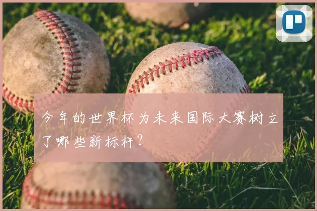 今年的世界杯为未来国际大赛树立了哪些新标杆？