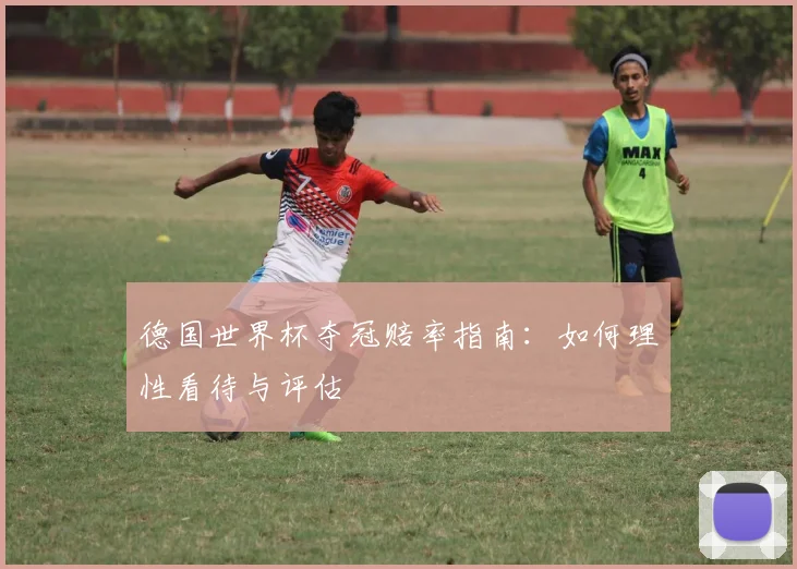 德国世界杯夺冠赔率指南:如何理性看待与评估