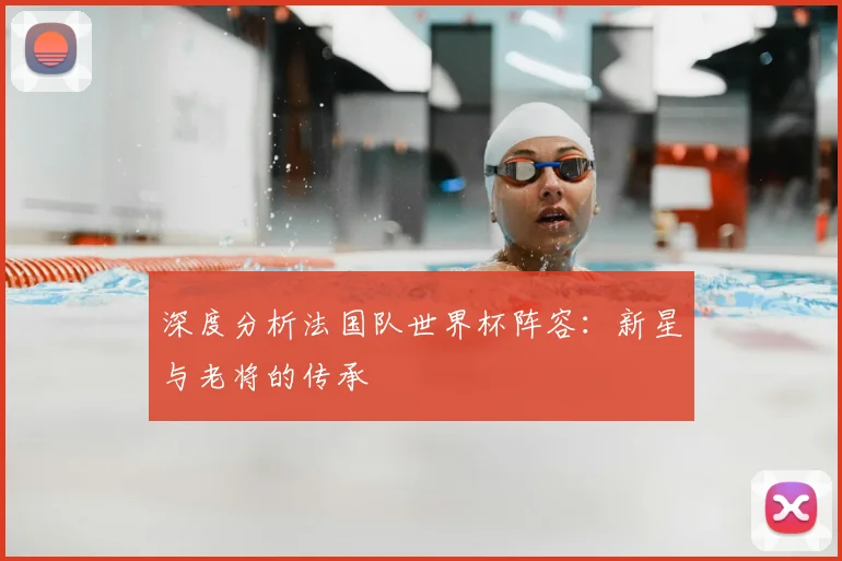 深度分析法国队世界杯阵容：新星与老将的传承