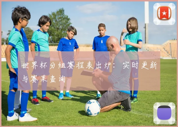 世界杯分组赛程表出炉：实时更新与赛果查询