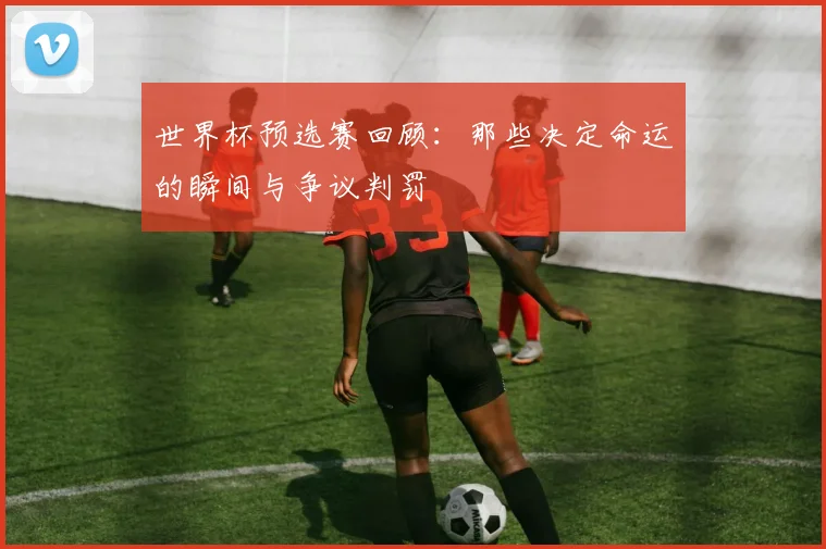 世界杯预选赛回顾:那些决定命运的瞬间与争议判罚