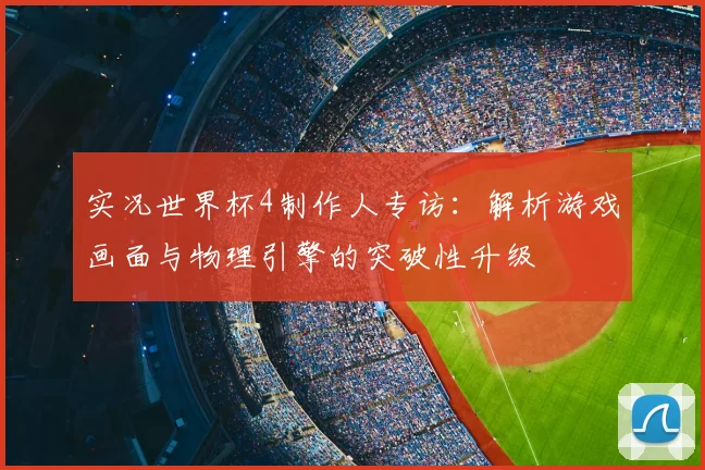 实况世界杯4制作人专访：解析游戏画面与物理引擎的突破性升级