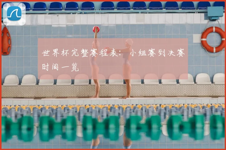 世界杯完整赛程表：小组赛到决赛时间一览