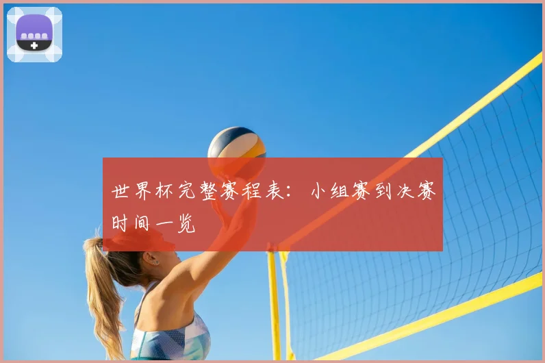 世界杯完整赛程表：小组赛到决赛时间一览