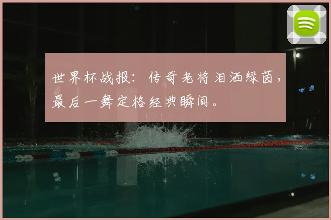 世界杯战报：传奇老将泪洒绿茵，最后一舞定格经典瞬间。
