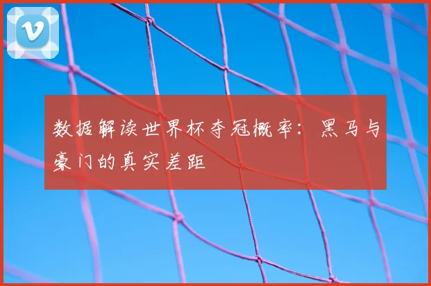 数据解读世界杯夺冠概率:黑马与豪门的真实差距