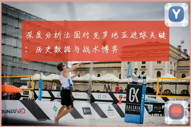 深度分析法国对克罗地亚进球关键：历史数据与战术博弈