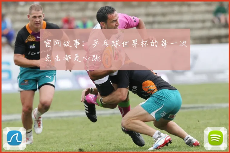 官网故事：乒乓球世界杯的每一次点击都是心跳