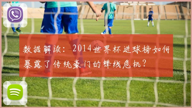 数据解读：2014世界杯进球榜如何暴露了传统豪门的锋线危机？