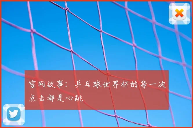 官网故事：乒乓球世界杯的每一次点击都是心跳